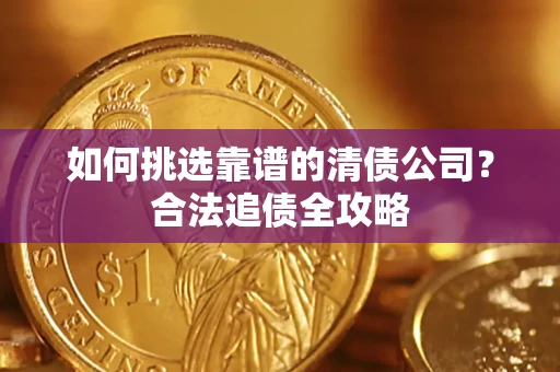 济南如何挑选靠谱的清债公司?合法追债全攻略 济南如何挑选靠谱的清债公司?合法追债全攻略