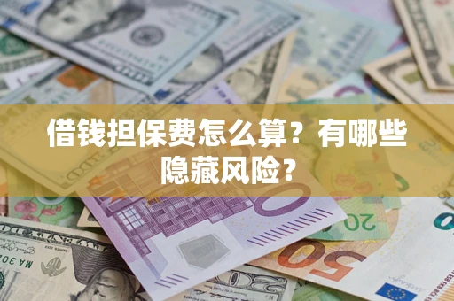 济南借钱担保费怎么算？有哪些隐藏风险？