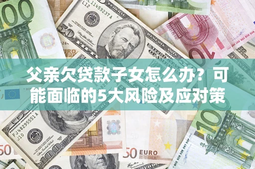 济南父亲欠贷款子女怎么办?可能面临的5大风险及应对策略 济南父亲欠贷款子女怎么办?可能面临的5大风险及应对策略