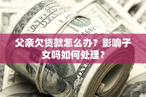 济南父亲欠贷款怎么办？影响子女吗如何处理？