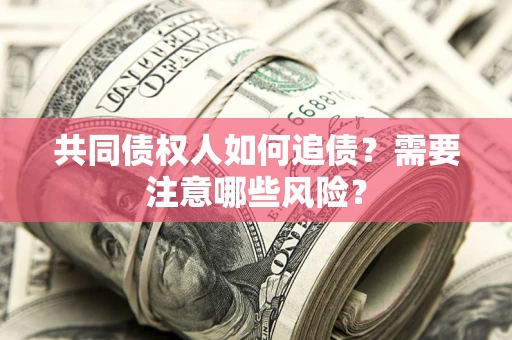 济南共同债权人如何追债？需要注意哪些风险？