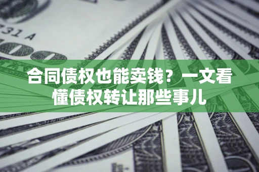 济南合同债权也能卖钱？一文看懂债权转让那些事儿