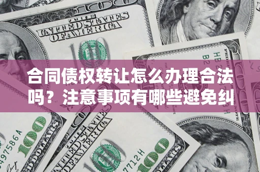济南合同债权转让怎么办理合法吗？注意事项有哪些避免纠纷？