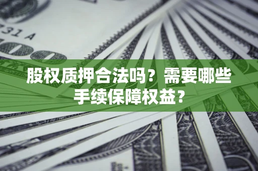 济南股权质押合法吗？需要哪些手续保障权益？