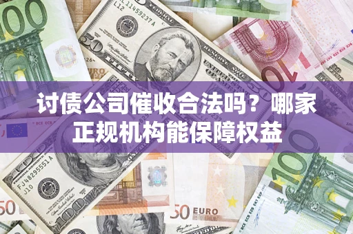 济南讨债公司催收合法吗？哪家正规机构能保障权益