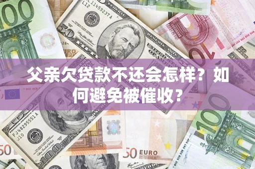 济南父亲欠贷款不还会怎样？如何避免被催收？