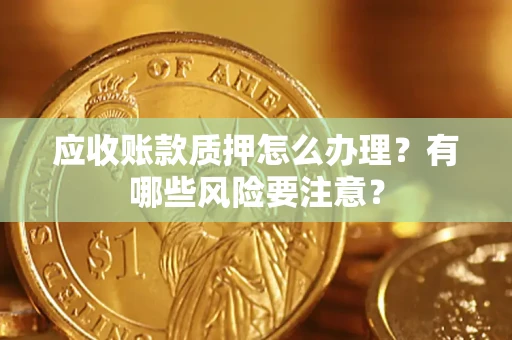 济南应收账款质押怎么办理？有哪些风险要注意？