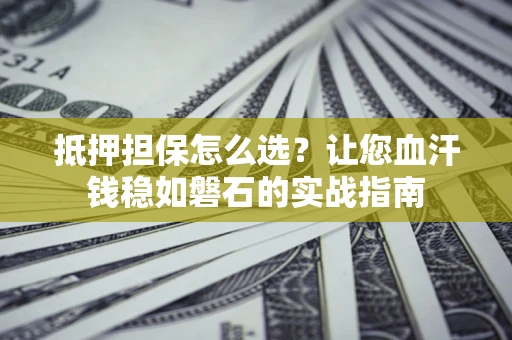 济南抵押担保怎么选？让您血汗钱稳如磐石的实战指南