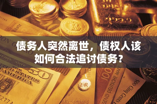 济南债务人突然离世，债权人该如何合法追讨债务？