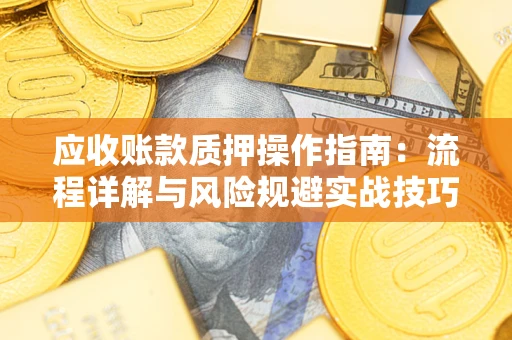 济南应收账款质押操作指南:流程详解与风险规避实战技巧 济南应收账款质押操作指南:流程详解与风险规避实战技巧