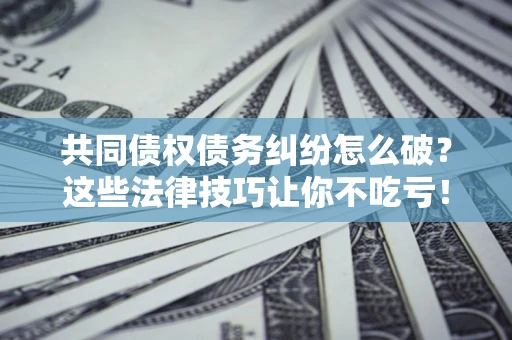 济南共同债权债务纠纷怎么破？这些法律技巧让你不吃亏！