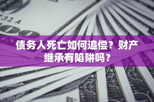 济南债务人死亡如何追偿？财产继承有陷阱吗？