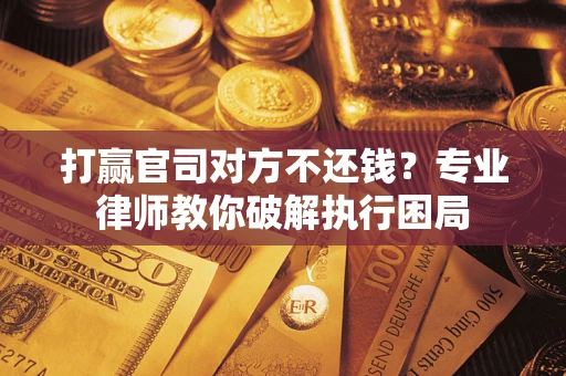 济南打赢官司对方不还钱？专业律师教你破解执行困局
