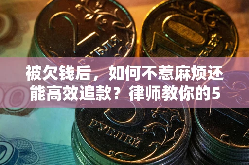 济南被欠钱后，如何不惹麻烦还能高效追款？律师教你的5步合法讨债法
