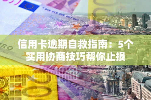 济南信用卡逾期自救指南：5个实用协商技巧帮你止损