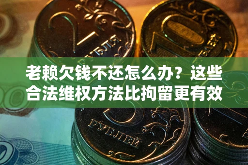 济南老赖欠钱不还怎么办？这些合法维权方法比拘留更有效