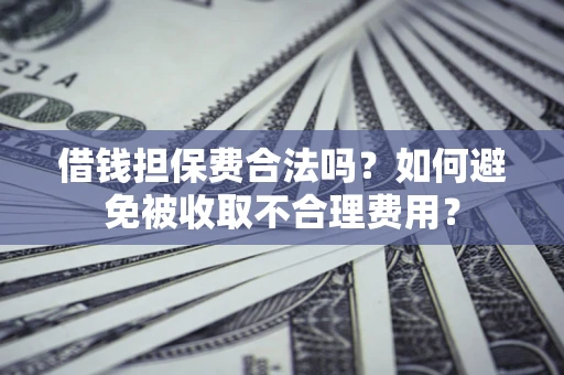 济南借钱担保费合法吗？如何避免被收取不合理费用？