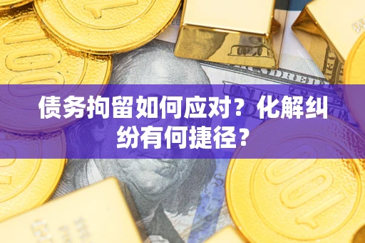 济南债务拘留如何应对？化解纠纷有何捷径？