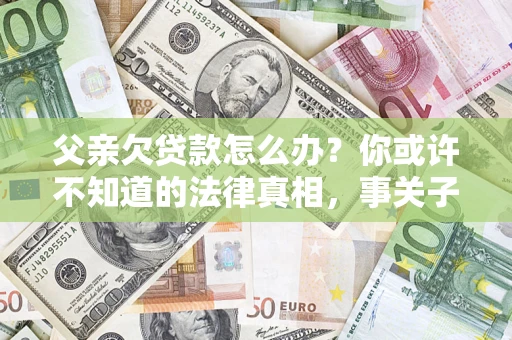 济南父亲欠贷款怎么办？你或许不知道的法律真相，事关子女未来