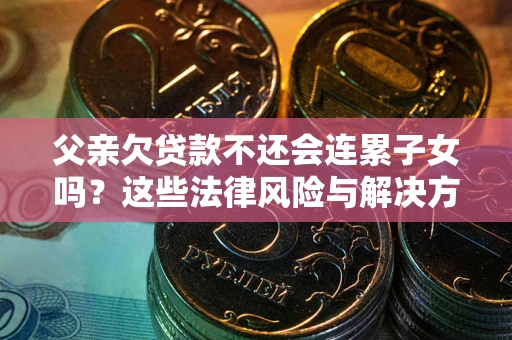 济南父亲欠贷款不还会连累子女吗？这些法律风险与解决方法要早知道！