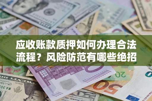 济南应收账款质押如何办理合法流程？风险防范有哪些绝招？