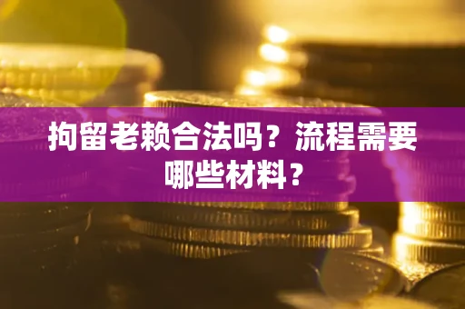 济南拘留老赖合法吗？流程需要哪些材料？