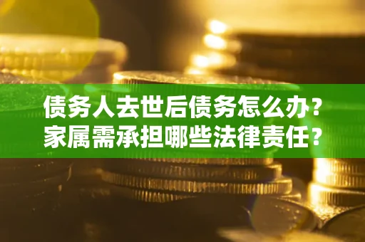 济南债务人去世后债务怎么办？家属需承担哪些法律责任？
