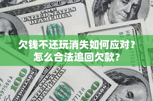 济南欠钱不还玩消失如何应对？怎么合法追回欠款？