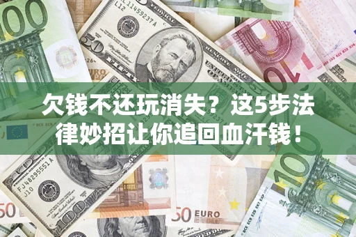 济南欠钱不还玩消失？这5步法律妙招让你追回血汗钱！
