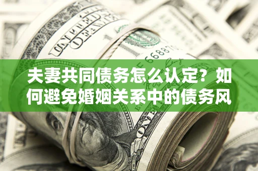 济南夫妻共同债务怎么认定？如何避免婚姻关系中的债务风险？