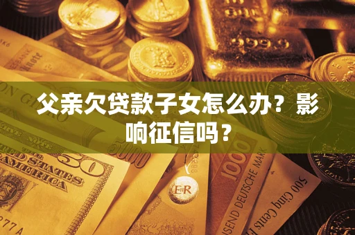 济南父亲欠贷款子女怎么办？影响征信吗？