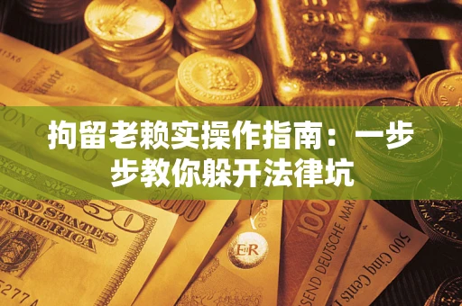 济南拘留老赖实操作指南：一步步教你躲开法律坑