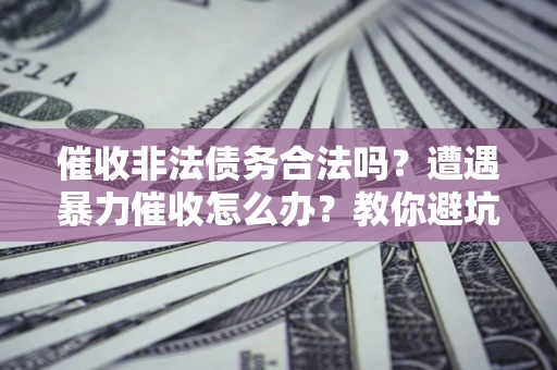 济南催收非法债务合法吗？遭遇暴力催收怎么办？教你避坑指南！