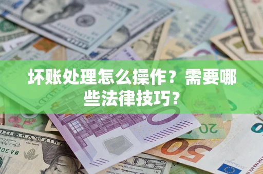 济南坏账处理怎么操作？需要哪些法律技巧？