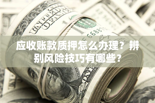 济南应收账款质押怎么办理？辨别风险技巧有哪些？