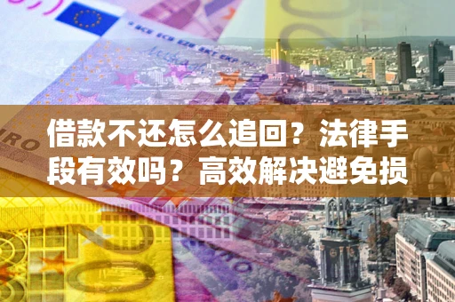 济南借款不还怎么追回？法律手段有效吗？高效解决避免损失