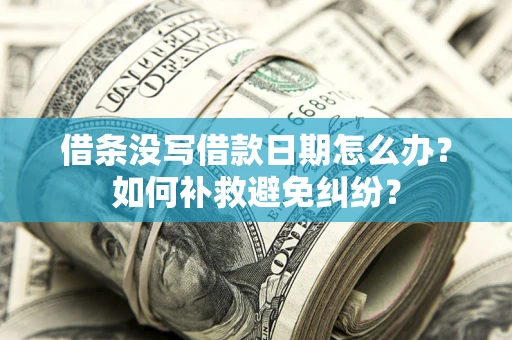 济南借条没写借款日期怎么办？如何补救避免纠纷？