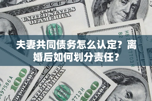 济南夫妻共同债务怎么认定？离婚后如何划分责任？
