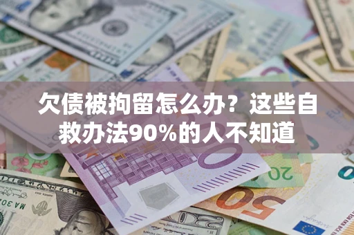 济南欠债被拘留怎么办？这些自救办法90%的人不知道