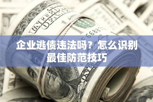 济南企业逃债违法吗？怎么识别最佳防范技巧