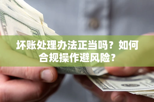 济南坏账处理办法正当吗？如何合规操作避风险？