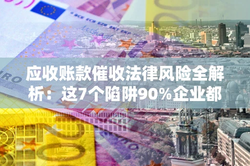 济南应收账款催收法律风险全解析：这7个陷阱90%企业都踩过（含合规应对指南）