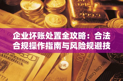 济南企业坏账处置全攻略：合法合规操作指南与风险规避技巧解析