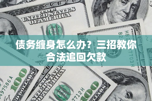 济南债务缠身怎么办？三招教你合法追回欠款