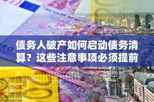 济南债务人破产如何启动债务清算？这些注意事项必须提前知道