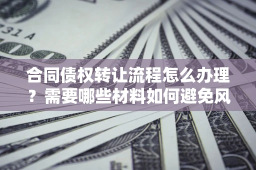 济南合同债权转让流程怎么办理？需要哪些材料如何避免风险？