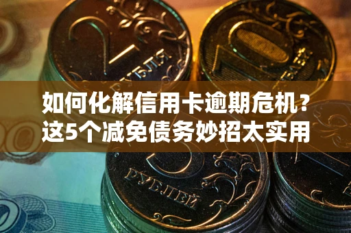 济南如何化解信用卡逾期危机？这5个减免债务妙招太实用