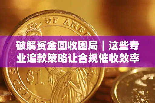 济南破解资金回收困局｜这些专业追款策略让合规催收效率翻倍
