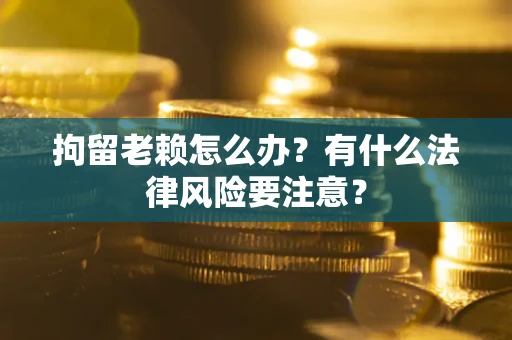 济南拘留老赖怎么办？有什么法律风险要注意？