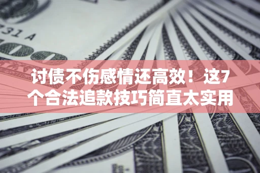济南讨债不伤感情还高效！这7个合法追款技巧简直太实用